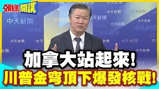 加拿大站起來!川普金穹頂下爆發核戰! | 前加拿大軍頭!是時候討論擁核的可能性了!【頭條開講】精華版 @中天電視CtiTv