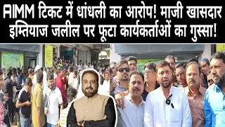 AIMM टिकट में धांधली का आरोप! माजी खासदार इम्तियाज जलील पर फूटा कार्यकर्ताओं का गुस्सा!