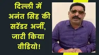 दिल्ली में अनंत सिंह की सरेंडर अर्जी, जारी किया वीडियो!,  Bihar MLA Anant Singh surrenders in Delhi