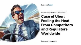 Case of Uber: Feeling the Heat From Competitors and Regulators Worldwide - Essay Example