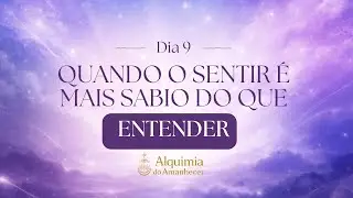 DIA 9 - QUANDO SENTIR É MAIS SÁBIO DO QUE ENTENDER