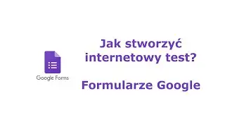 Jak stworzyć internetowy test? Formularze Google