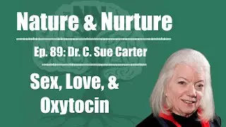 Nature & Nurture #89: Dr. C. Sue Carter - Sex, Love, & Oxytocin