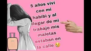 5 AÑOS DE RELACIÓN CON MI HABIBI Y DE UN DÍA  ME SACÓ MIS COSAS A LA CALLE / ESTA ES MI HISTORIA