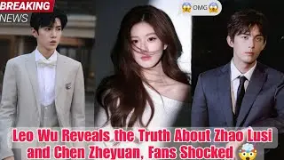 Leo Wu's Reveals the Truth About Zhao Lusi and Chen Zheyuan Relationship_ Everyone Is Shocked! 😳🤯