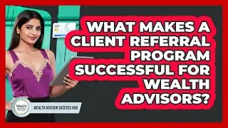 What Makes A Client Referral Program Successful For Wealth Advisors? - Wealth Advisor Success Hub