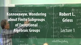 Коллоквиум. Finite Subgroups of Exceptional Algebraic Groups. Lecture 1 | Robert Griess | Лекториум