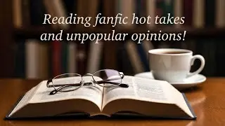 Reading and reacting to fanfic hot takes and unpopular opinions!