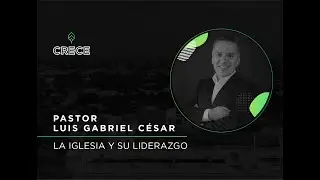 Conferencias CRECE - La Iglesia y su liderazgo - Luis Gabriel César