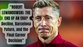 ROBERT LEWANDOWSKI: THE END OF AN ERA? Decline, Barcelona Future, and the Final Career Decision