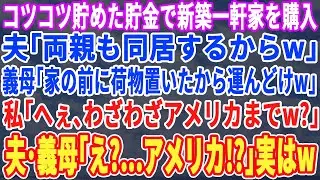 【スカッとする話】私の貯金で新築戸建を購入すると夫「両親も同居するからw」義母「もう荷物送ったわw」私「届いてないわよ？だって、私の家はアメリカよ？」夫・義母「え？」実は…w【スッキリ・新作・修羅場】