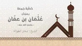 #خطبة_الجمعة بعنوان #عثمان_بن_عفان رضي الله عنه || الشيخ : #شخيّر_الطوالة