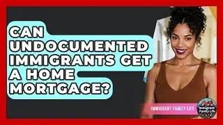 Can Undocumented Immigrants Get A Home Mortgage? - Immigrant Family Life