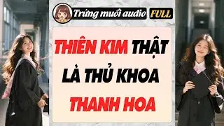 Full audio | THIÊN KIM THẬT LÀ THỦ KHOA THANH HOA | Trứng Muối Audio