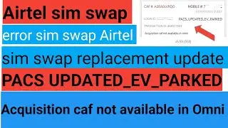 Airtel Sim swap replacement update error PACS UPDATED_EV_PARKED Acquisition caf not available inomni