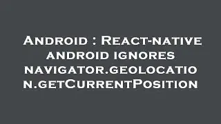Android : React-native android ignores navigator.geolocation.getCurrentPosition
