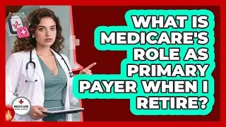 What Is Medicare's Role As Primary Payer When I Retire? - Medicare Made Simple Guide