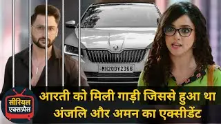 Arti Anjali Awasthi : आरती को मिली गाड़ी जिससे हुआ था अंजलि और अमन का एक्सीडेंट || Upcoming episode
