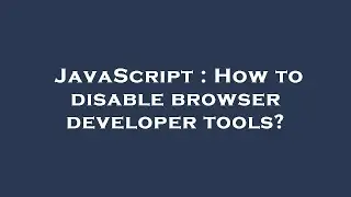 JavaScript : How to disable browser developer tools?