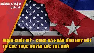 V&ograve;ng xo&aacute;y Mỹ - Cuba v&agrave; phản ứng gay gắt từ c&aacute;c trục quyền lực thế giới
