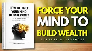 FORCE YOUR MIND TO BUILD WEALTH: How to Force Your Mind to Make Money | Audiobook