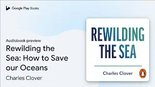 Rewilding the Sea: How to Save our Oceans by Charles Clover &middot; Audiobook preview
