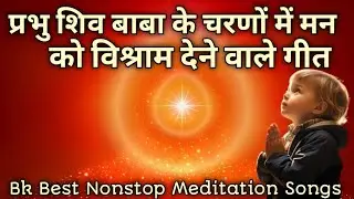 🧘 प्रभु शिव बाबा के चरणों में | मन को विश्राम देने वाले गीत | Bk Best Nonstop Meditation Songs 🙏