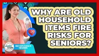 Why Are Old Household Items Fire Risks For Seniors? - Daily Steps to Health For Seniors