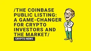 The Coinbase Public Listing: A Game-Changer for Crypto Investors and the Market