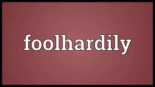 Foolhardily Meaning