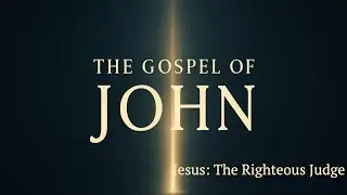 The Gospel of John Part 13 (Jesus: The Righteous Judge)