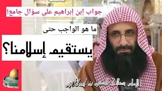 جواب إبن إبراهيم على سؤال جامع؛ ما هو الواجب حتى يستقيم إسلامنا؟