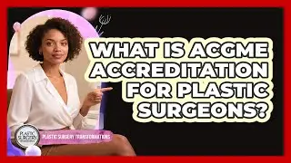 What Is ACGME Accreditation For Plastic Surgeons? - Plastic Surgery Transformations