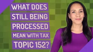 What does still being processed mean With Tax Topic 152?