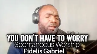 You Don’t Have to Worry | Spontaneous Worship – Fidelis Gabriel