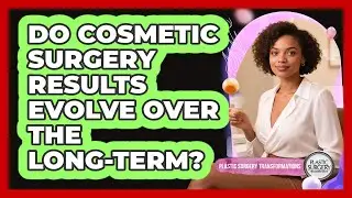 Do Cosmetic Surgery Results Evolve Over The Long-term? - Plastic Surgery Transformations