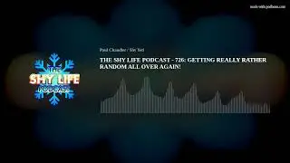 THE SHY LIFE PODCAST - 726: GETTING REALLY RATHER RANDOM ALL OVER AGAIN!