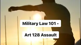 Military Law 101 - Article 128. Assault and Assault Consummated by a Battery