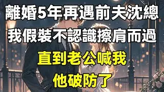 離婚5年再遇前夫沈總，我假裝不認識擦肩而過，直到老公喊我，他破防了