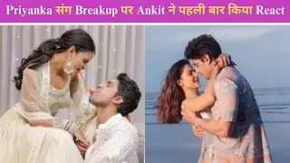 Priyanka संग Breakup पर Ankit Gupta ने पहली बार किया React, Social Media से नहीं हटाई हैं Photos