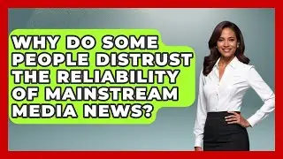 Why Do Some People Distrust the Reliability of Mainstream Media News?