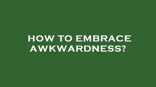 How to embrace awkwardness?