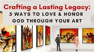 Crafting a Lasting Legacy: 5 ways to love and honor God through your art