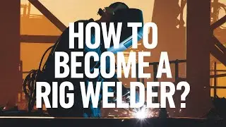 How to Become a Rig Welder: What Steps Do You Need to Take?