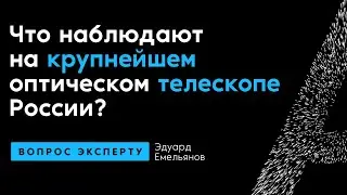 Эдуард Емельянов. Что наблюдают на крупнейшем оптическом телескопе России?