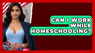 Can I Work While Homeschooling? - The Right Politics