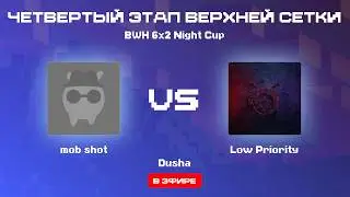 mob shot VS Low Priority| BWH 6x2 Night Cup, BO3 | ЧЕТВЕРТЫЙ ЭТАП ВЕРХНЕЙ СЕТКИ | Стример: Dusha