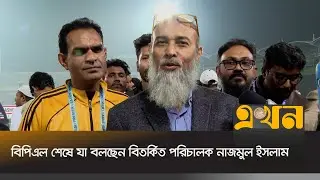 বিপিএল শেষে যা বলছেন বিতর্কিত পরিচালক নাজমুল ইসলাম | Nazmul Islam | BPL | Ekhon TV