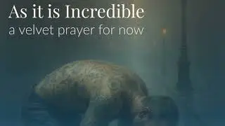 As it is Incredible: a velvet prayer for now