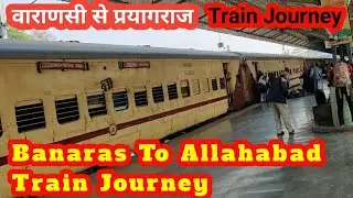Banaras To Allahabad वाराणसी से प्रयागराज की रेल की यात्रा Train journey from Varanasi to Prayagraj